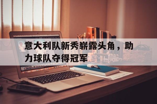 意大利队新秀崭露头角，助力球队夺得冠军