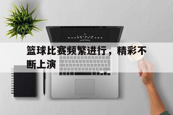 篮球比赛频繁进行，精彩不断上演