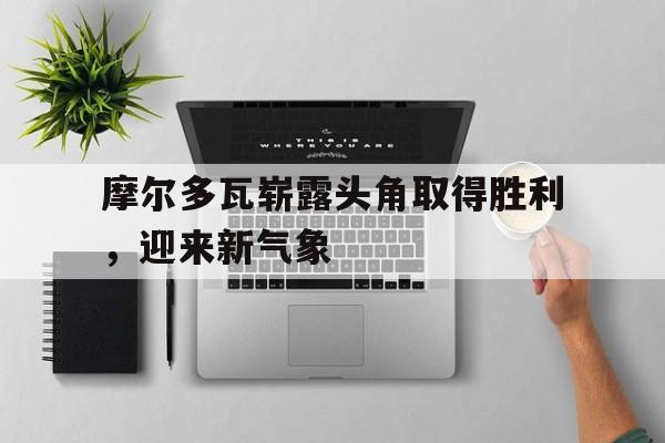 摩尔多瓦崭露头角取得胜利，迎来新气象