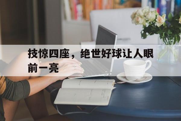 技惊四座，绝世好球让人眼前一亮