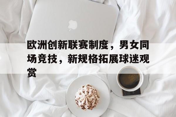 欧洲创新联赛制度，男女同场竞技，新规格拓展球迷观赏